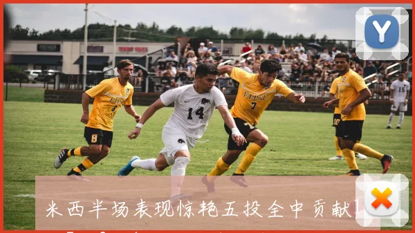 米西半场表现惊艳五投全中贡献12分7板2助1帽助力球队取胜