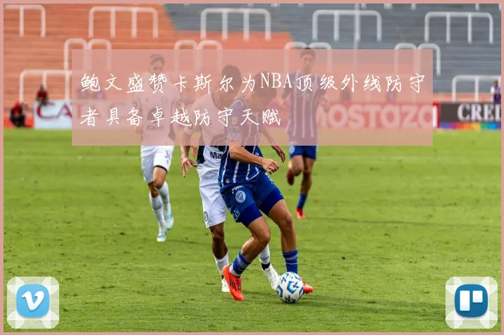鲍文盛赞卡斯尔为NBA顶级外线防守者具备卓越防守天赋