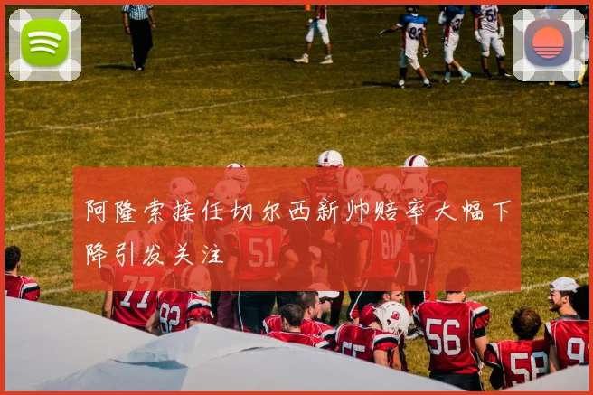 阿隆索接任切尔西新帅赔率大幅下降引发关注