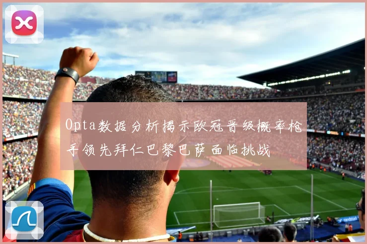 Opta数据分析揭示欧冠晋级概率枪手领先拜仁巴黎巴萨面临挑战
