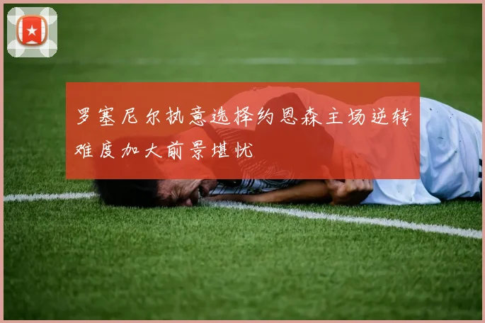 罗塞尼尔执意选择约恩森主场逆转难度加大前景堪忧