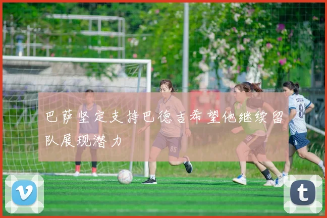 巴萨坚定支持巴德吉希望他继续留队展现潜力