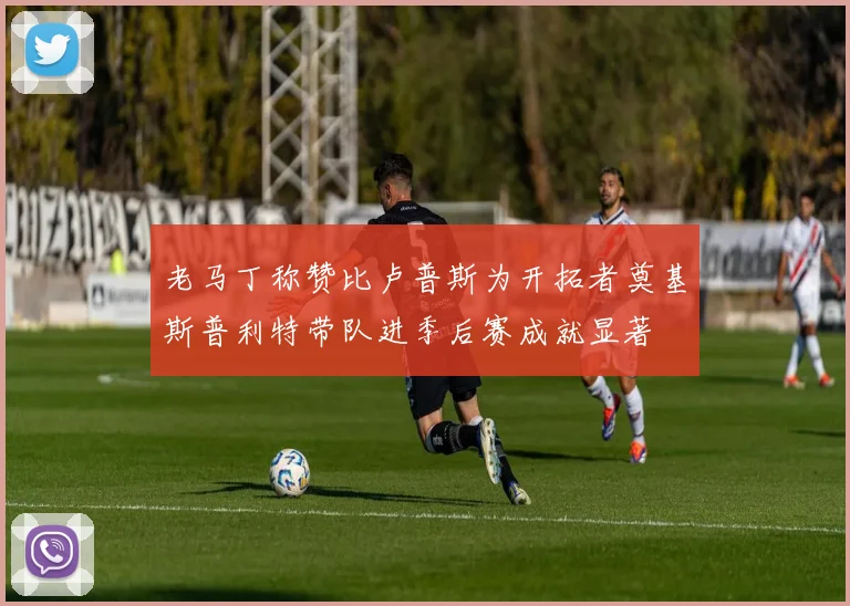 老马丁称赞比卢普斯为开拓者奠基斯普利特带队进季后赛成就显著