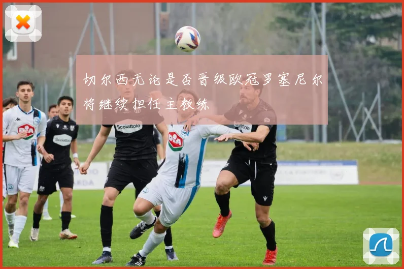 切尔西无论是否晋级欧冠罗塞尼尔将继续担任主教练