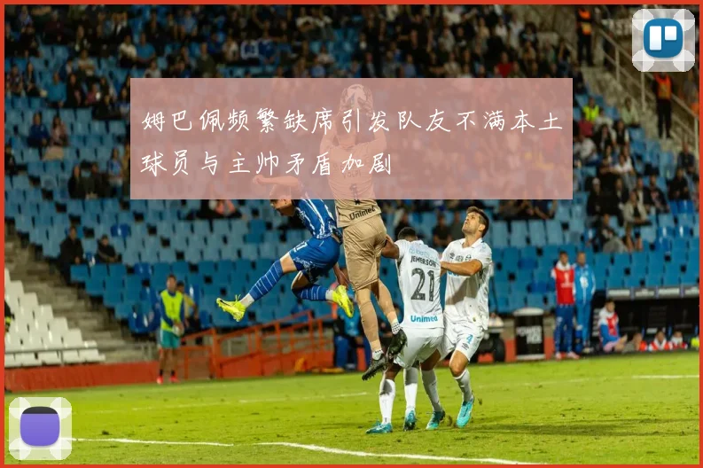 姆巴佩频繁缺席引发队友不满本土球员与主帅矛盾加剧