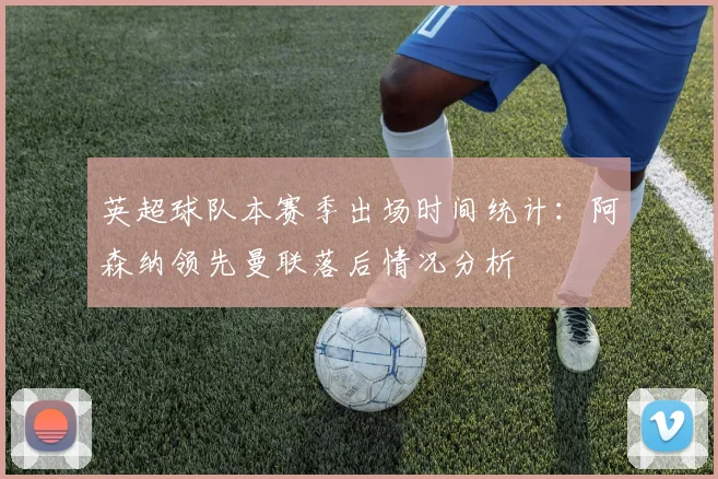 英超球队本赛季出场时间统计：阿森纳领先曼联落后情况分析