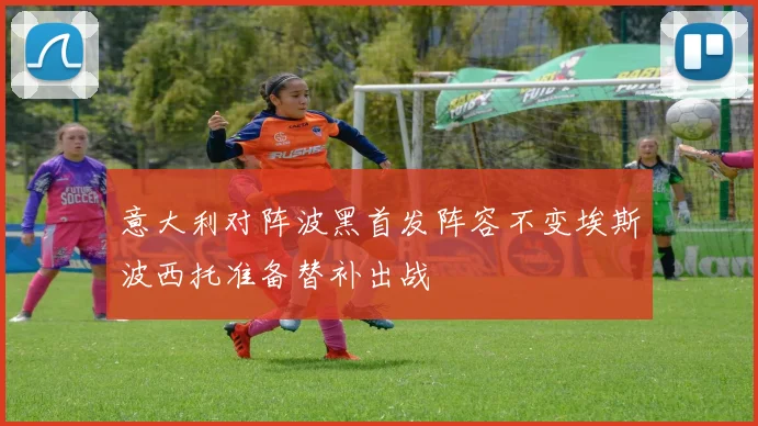 意大利对阵波黑首发阵容不变埃斯波西托准备替补出战