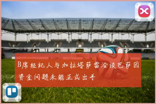 B席经纪人与加拉塔萨雷洽谈巴萨因资金问题未能正式出手