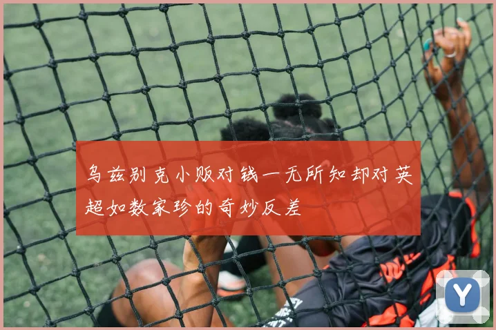 乌兹别克小贩对钱一无所知却对英超如数家珍的奇妙反差