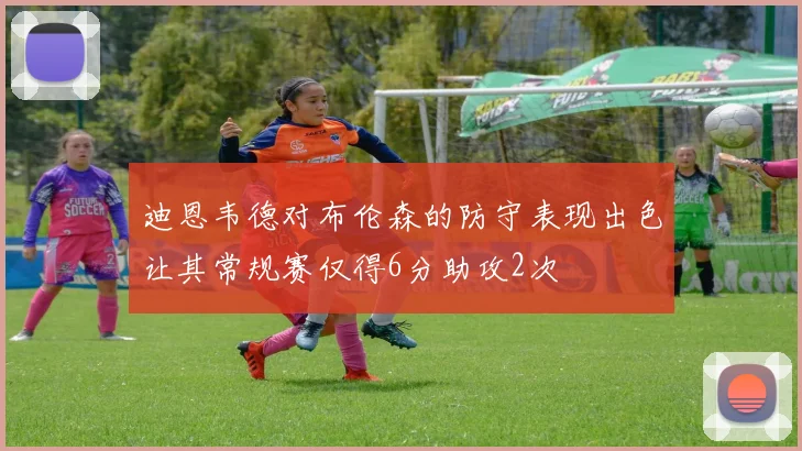 迪恩韦德对布伦森的防守表现出色让其常规赛仅得6分助攻2次