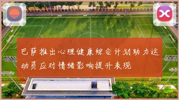 巴萨推出心理健康综合计划助力运动员应对情绪影响提升表现