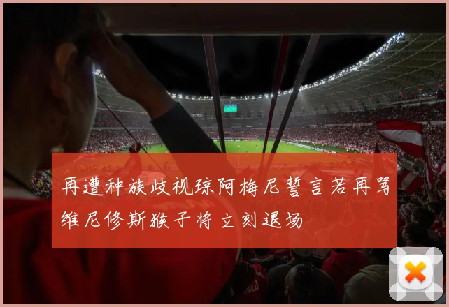 再遭种族歧视琼阿梅尼誓言若再骂维尼修斯猴子将立刻退场
