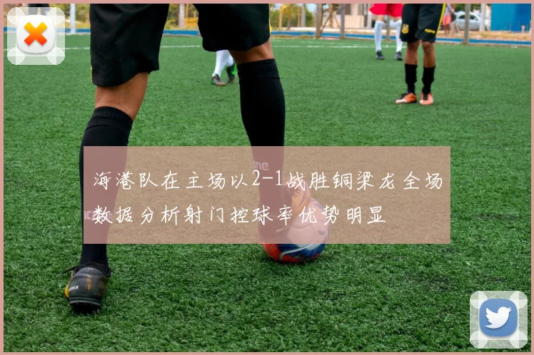 海港队在主场以2-1战胜铜梁龙全场数据分析射门控球率优势明显