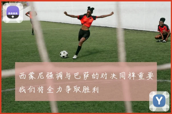 西蒙尼强调与巴萨的对决同样重要我们将全力争取胜利