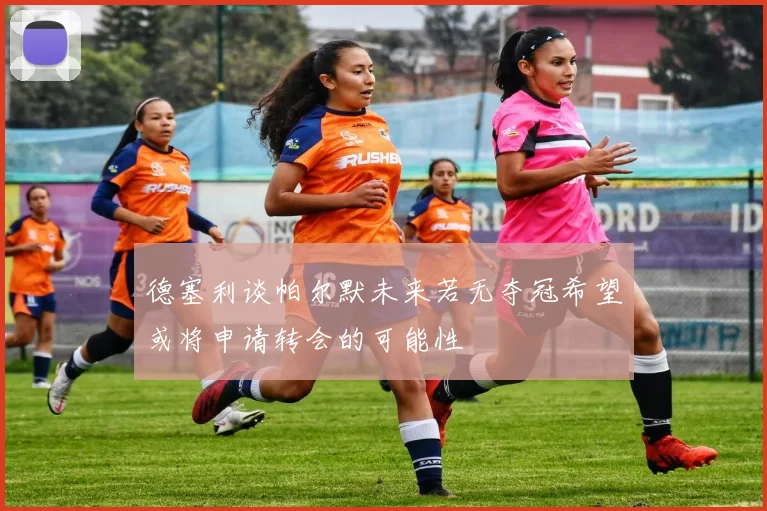 德塞利谈帕尔默未来若无夺冠希望或将申请转会的可能性