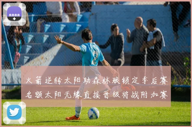 火箭逆转太阳助森林狼锁定季后赛名额太阳无缘直接晋级将战附加赛