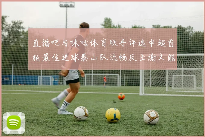 直播吧与咪咕体育联手评选中超首轮最佳进球泰山队流畅反击谢文能精彩破门