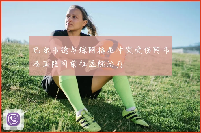 巴尔韦德与琼阿梅尼冲突受伤阿韦洛亚陪同前往医院治疗