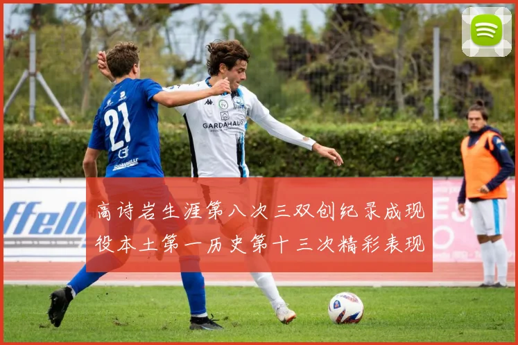 高诗岩生涯第八次三双创纪录成现役本土第一历史第十三次精彩表现引发热议