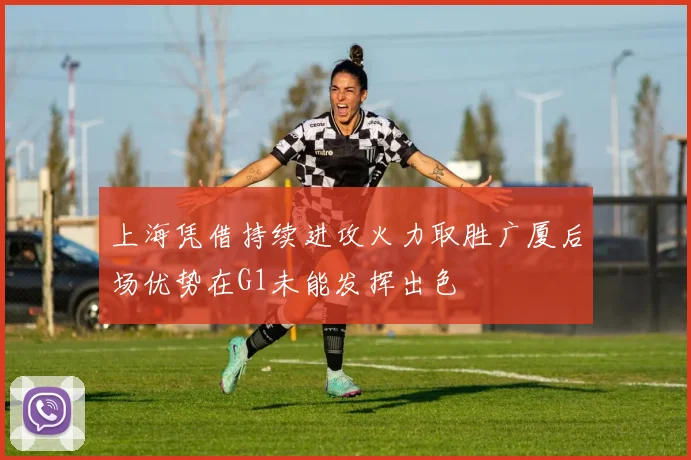 上海凭借持续进攻火力取胜广厦后场优势在G1未能发挥出色