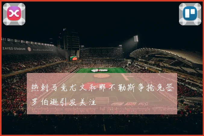 热刺马竞尤文和那不勒斯争抢免签罗伯逊引发关注