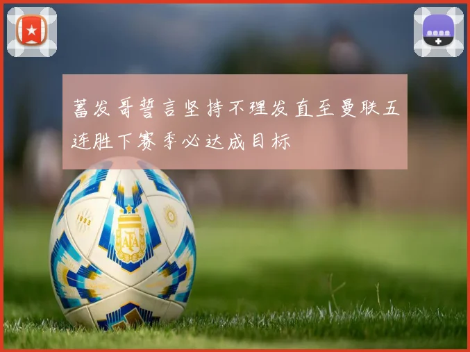 蓄发哥誓言坚持不理发直至曼联五连胜下赛季必达成目标