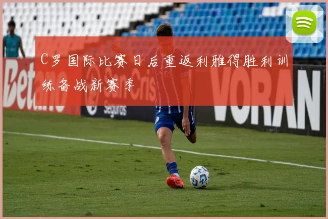 C罗国际比赛日后重返利雅得胜利训练备战新赛季