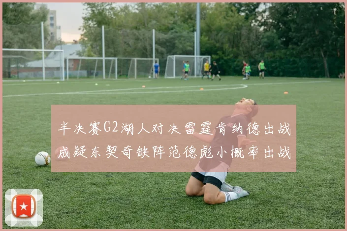 半决赛G2湖人对决雷霆肯纳德出战成疑东契奇缺阵范德彪小概率出战