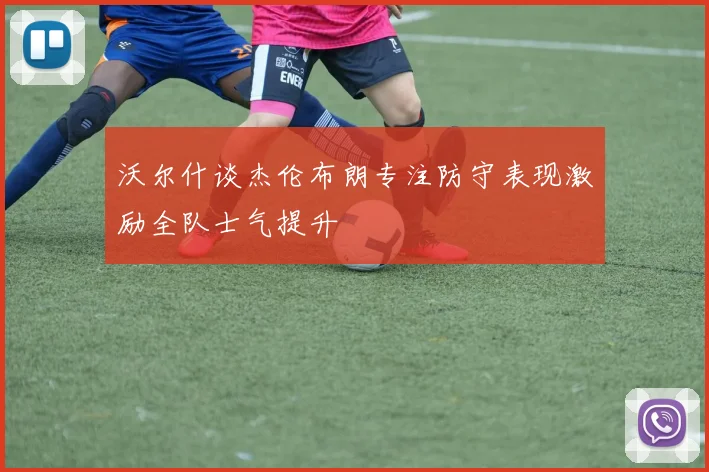 沃尔什谈杰伦布朗专注防守表现激励全队士气提升
