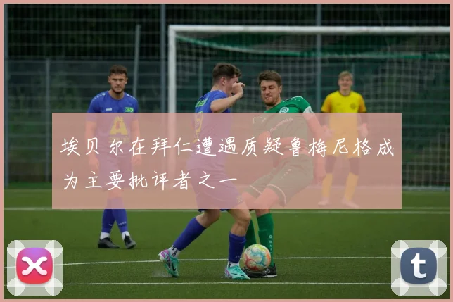 埃贝尔在拜仁遭遇质疑鲁梅尼格成为主要批评者之一