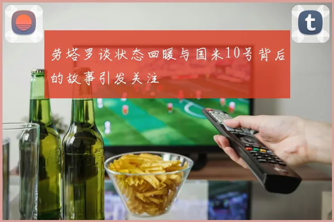 劳塔罗谈状态回暖与国米10号背后的故事引发关注