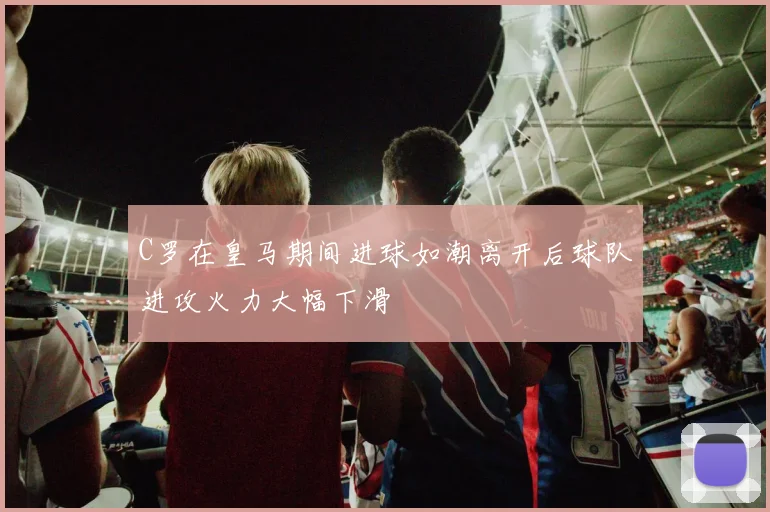 C罗在皇马期间进球如潮离开后球队进攻火力大幅下滑