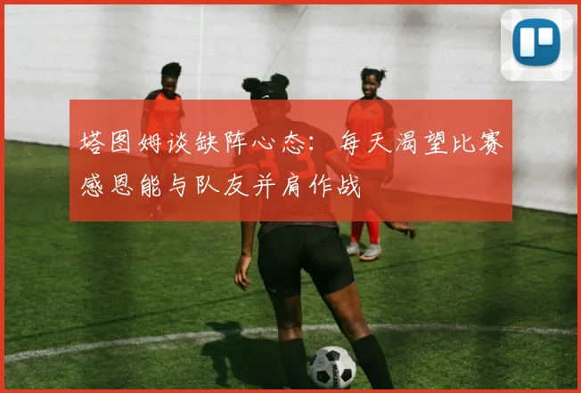 塔图姆谈缺阵心态：每天渴望比赛感恩能与队友并肩作战