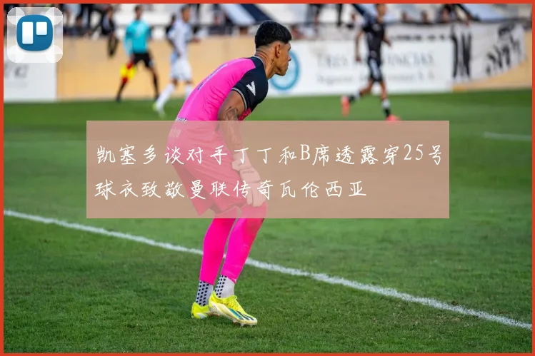 凯塞多谈对手丁丁和B席透露穿25号球衣致敬曼联传奇瓦伦西亚