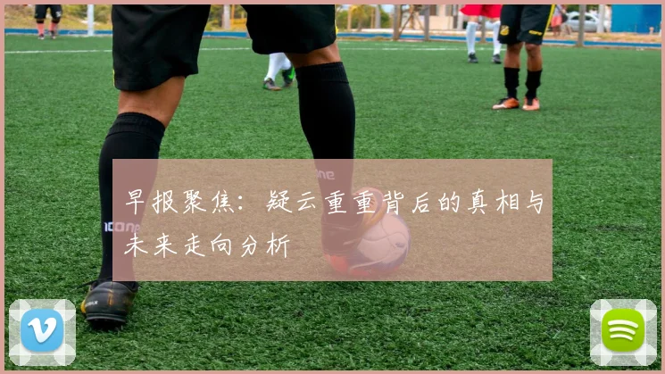 早报聚焦：疑云重重背后的真相与未来走向分析