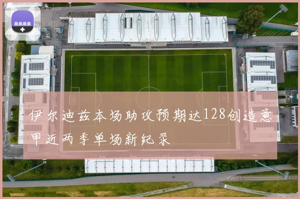伊尔迪兹本场助攻预期达128创造意甲近两季单场新纪录