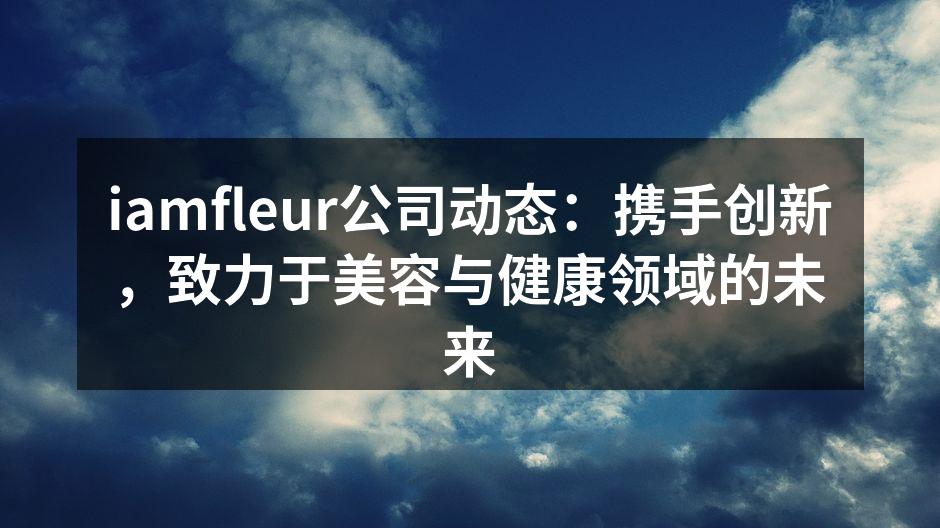 iamfleur与医院的战略合作签约仪式